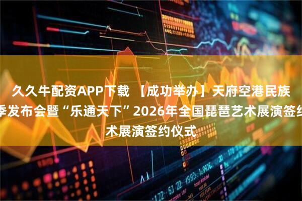 久久牛配资APP下载 【成功举办】天府空港民族音乐季发布会暨“乐通天下”2026年全国琵琶艺术展演签约仪式