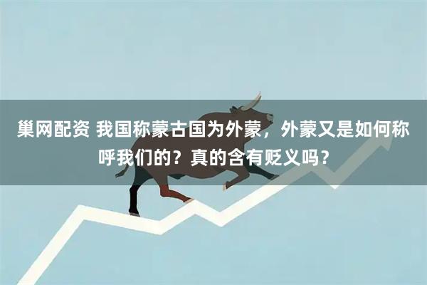 巢网配资 我国称蒙古国为外蒙，外蒙又是如何称呼我们的？真的含有贬义吗？