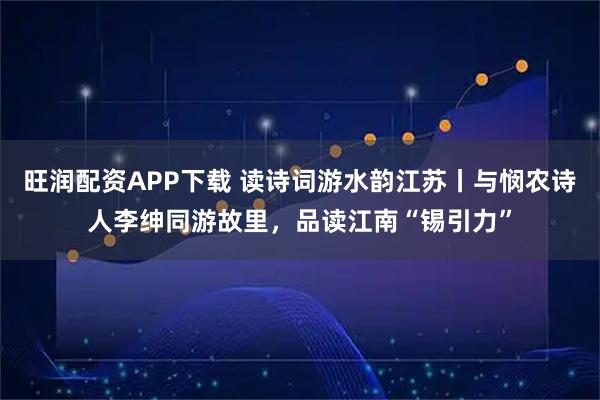旺润配资APP下载 读诗词游水韵江苏丨与悯农诗人李绅同游故里，品读江南“锡引力”