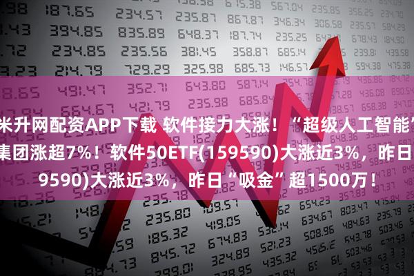 米升网配资APP下载 软件接力大涨！“超级人工智能”催化AI应用，东软集团涨超7%！软件50ETF(159590)大涨近3%，昨日“吸金”超1500万！