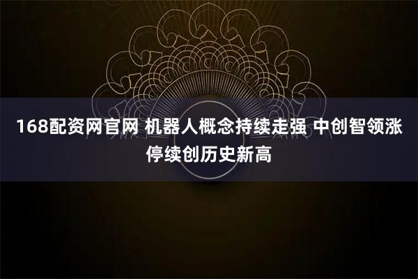 168配资网官网 机器人概念持续走强 中创智领涨停续创历史新高