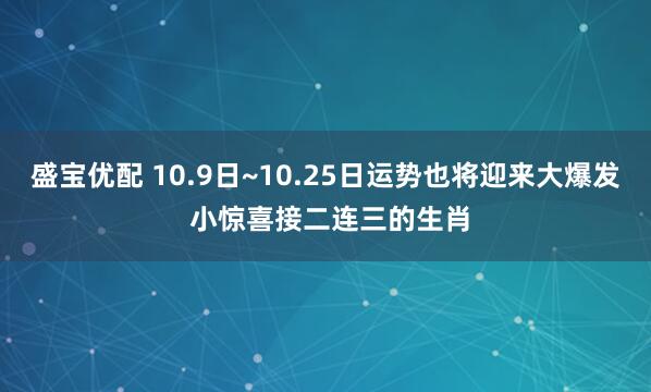 盛宝优配 10.9日~10.25日运势也将迎来大爆发 小惊喜接二连三的生肖