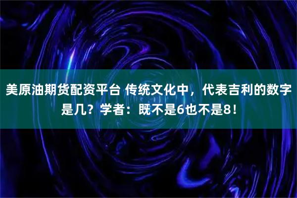 美原油期货配资平台 传统文化中，代表吉利的数字是几？学者：既不是6也不是8！