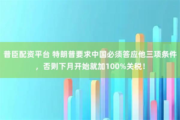 普臣配资平台 特朗普要求中国必须答应他三项条件，否则下月开始就加100%关税！