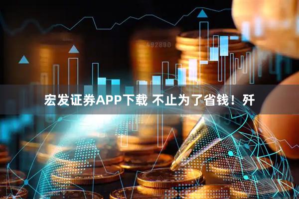 宏发证券APP下载 不止为了省钱！歼