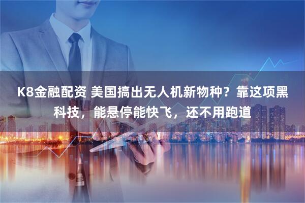 K8金融配资 美国搞出无人机新物种？靠这项黑科技，能悬停能快飞，还不用跑道