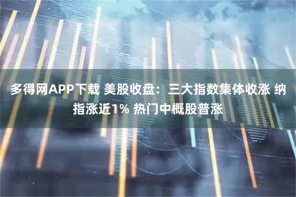多得网APP下载 美股收盘：三大指数集体收涨 纳指涨近1% 热门中概股普涨