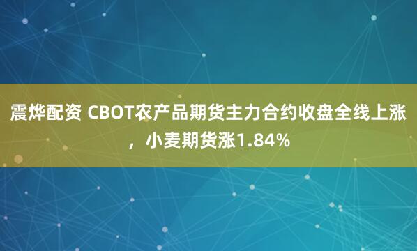 震烨配资 CBOT农产品期货主力合约收盘全线上涨，小麦期货涨1.84%