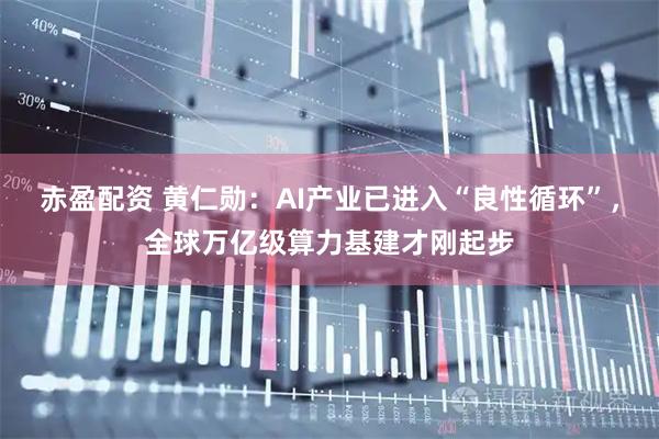 赤盈配资 黄仁勋：AI产业已进入“良性循环”，全球万亿级算力基建才刚起步