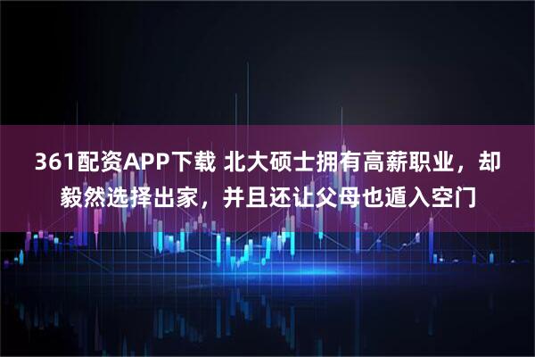 361配资APP下载 北大硕士拥有高薪职业，却毅然选择出家，并且还让父母也遁入空门