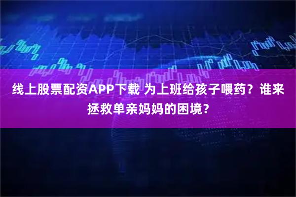 线上股票配资APP下载 为上班给孩子喂药?谁来拯救单亲妈妈的困境?