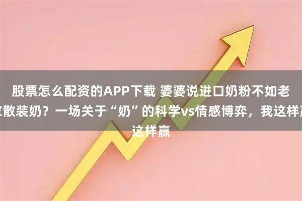 股票怎么配资的APP下载 婆婆说进口奶粉不如老家散装奶？一场关于“奶”的科学vs情感博弈，我这样赢