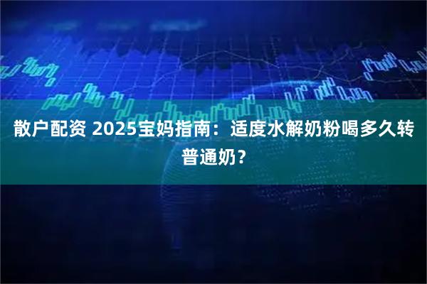 散户配资 2025宝妈指南：适度水解奶粉喝多久转普通奶？