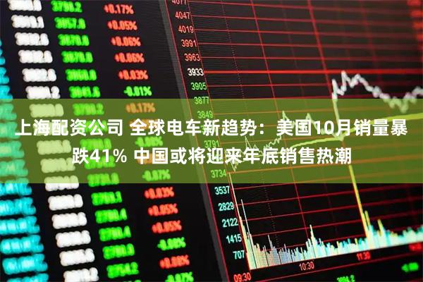 上海配资公司 全球电车新趋势：美国10月销量暴跌41% 中国或将迎来年底销售热潮