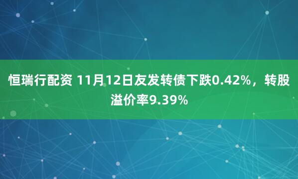恒瑞行配资 11月12日友发转债下跌0.42%，转股溢价率9.39%