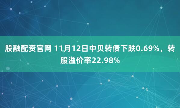 股融配资官网 11月12日中贝转债下跌0.69%，转股溢价率22.98%