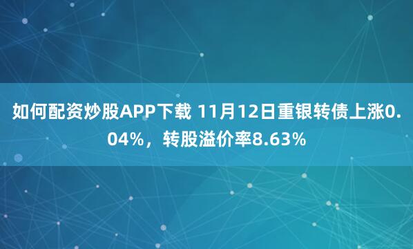 如何配资炒股APP下载 11月12日重银转债上涨0.04%，转股溢价率8.63%