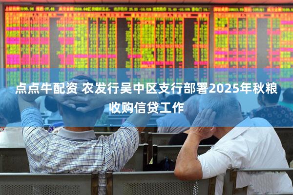 点点牛配资 农发行吴中区支行部署2025年秋粮收购信贷工作