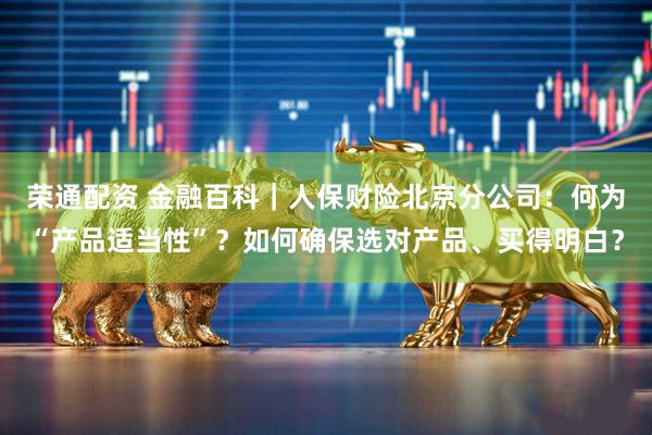 荣通配资 金融百科｜人保财险北京分公司：何为“产品适当性”？如何确保选对产品、买得明白？