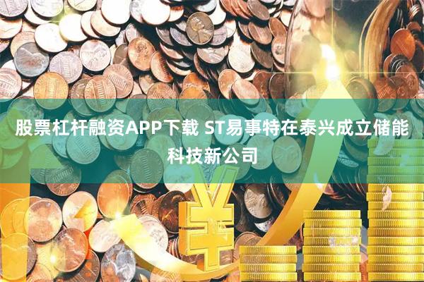 股票杠杆融资APP下载 ST易事特在泰兴成立储能科技新公司