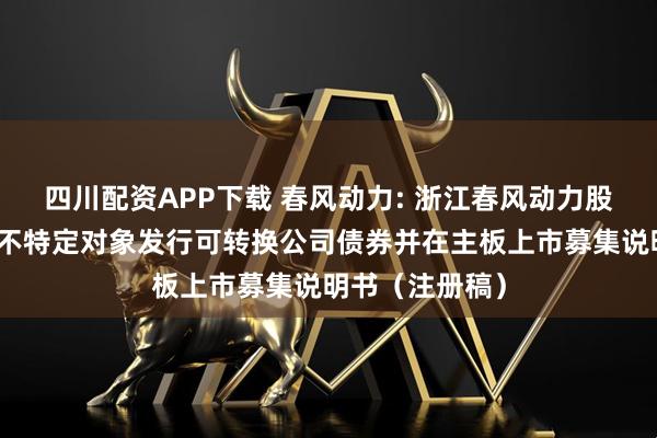 四川配资APP下载 春风动力: 浙江春风动力股份有限公司向不特定对象发行可转换公司债券并在主板上市募集说明书（注册稿）