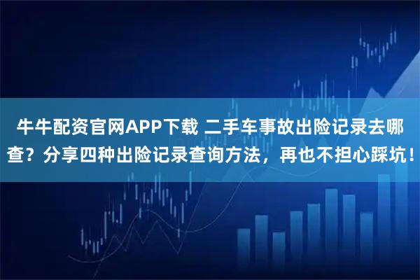 牛牛配资官网APP下载 二手车事故出险记录去哪查？分享四种出险记录查询方法，再也不担心踩坑！