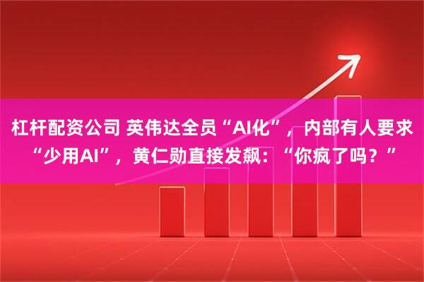 杠杆配资公司 英伟达全员“AI化”，内部有人要求“少用AI”，黄仁勋直接发飙：“你疯了吗？”