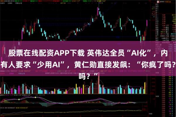 股票在线配资APP下载 英伟达全员“AI化”，内部有人要求“少用AI”，黄仁勋直接发飙：“你疯了吗？”