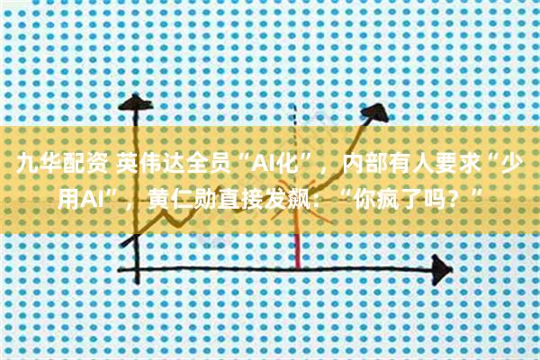九华配资 英伟达全员“AI化”，内部有人要求“少用AI”，黄仁勋直接发飙：“你疯了吗？”