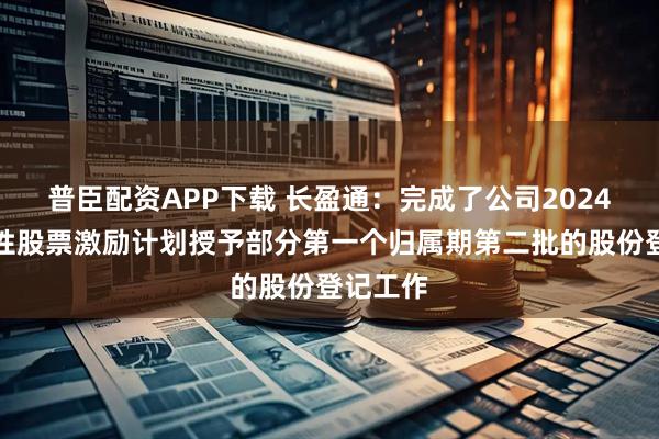 普臣配资APP下载 长盈通：完成了公司2024年限制性股票激励计划授予部分第一个归属期第二批的股份登记工作