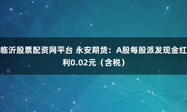 临沂股票配资网平台 永安期货：A股每股派发现金红利0.02元（含税）