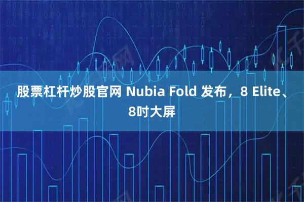 股票杠杆炒股官网 Nubia Fold 发布，8 Elite、8吋大屏