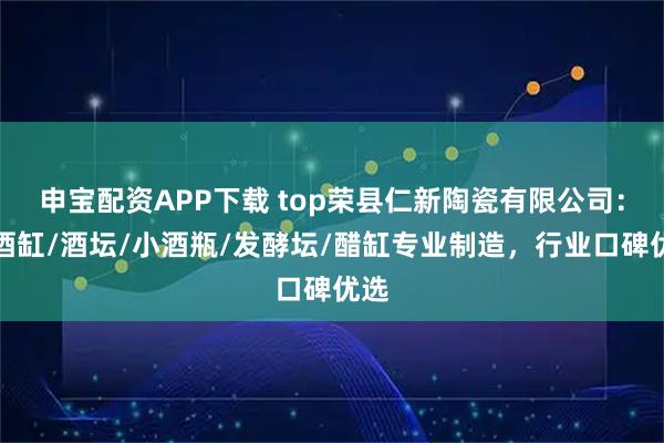 申宝配资APP下载 top荣县仁新陶瓷有限公司：存酒缸/酒坛/小酒瓶/发酵坛/醋缸专业制造，行业口碑优选