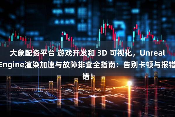 大象配资平台 游戏开发和 3D 可视化，Unreal Engine渲染加速与故障排查全指南：告别卡顿与报错！