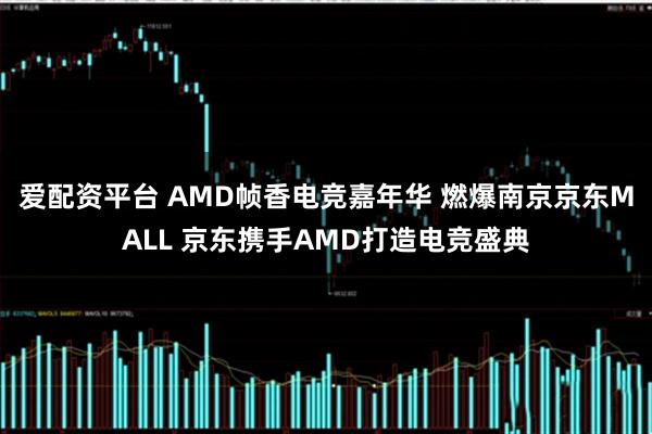 爱配资平台 AMD帧香电竞嘉年华 燃爆南京京东MALL 京东携手AMD打造电竞盛典