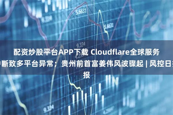 配资炒股平台APP下载 Cloudflare全球服务中断致多平台异常；贵州前首富姜伟风波骤起 | 风控日报