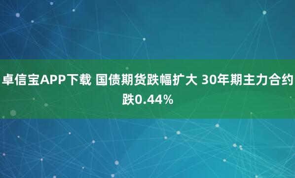 卓信宝APP下载 国债期货跌幅扩大 30年期主力合约跌0.44%