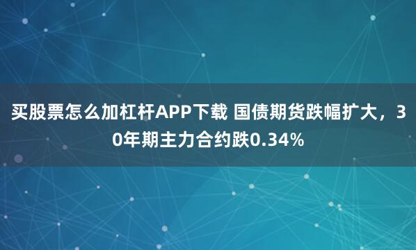买股票怎么加杠杆APP下载 国债期货跌幅扩大，30年期主力合约跌0.34%