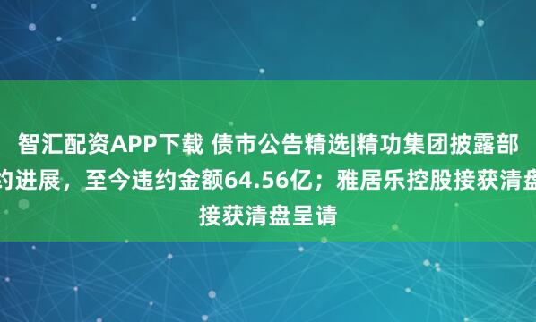 智汇配资APP下载 债市公告精选|精功集团披露部分违约进展，至今违约金额64.56亿；雅居乐控股接获清盘呈请