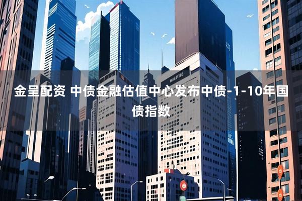 金呈配资 中债金融估值中心发布中债-1-10年国债指数