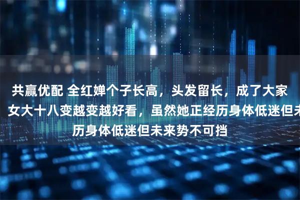 共赢优配 全红婵个子长高,头发留长,成了大家眼里的秀女,女大十八变越变越好看,虽然她正经历身体低迷但未来势不可挡
