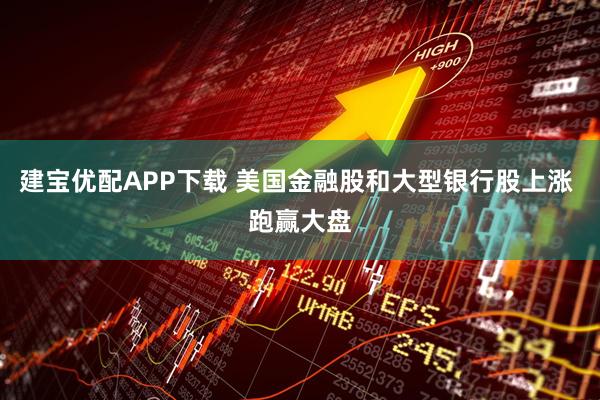 建宝优配APP下载 美国金融股和大型银行股上涨 跑赢大盘