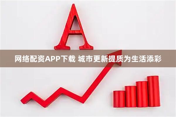 网络配资APP下载 城市更新提质为生活添彩