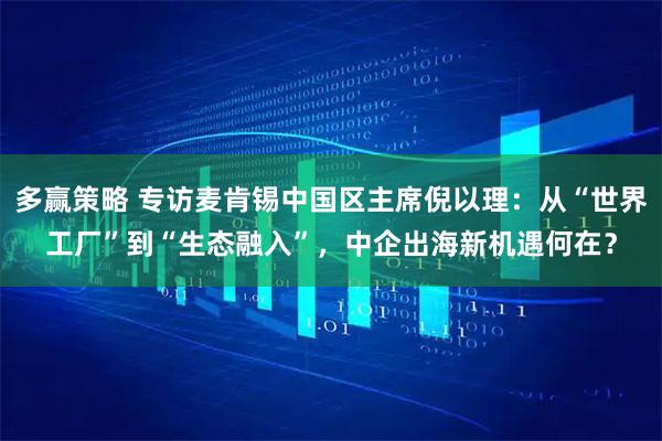 多赢策略 专访麦肯锡中国区主席倪以理：从“世界工厂”到“生态融入”，中企出海新机遇何在？