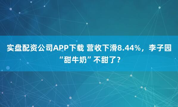 实盘配资公司APP下载 营收下滑8.44%，李子园“甜牛奶”不甜了？