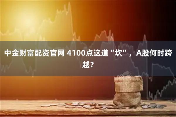 中金财富配资官网 4100点这道“坎”，A股何时跨越？