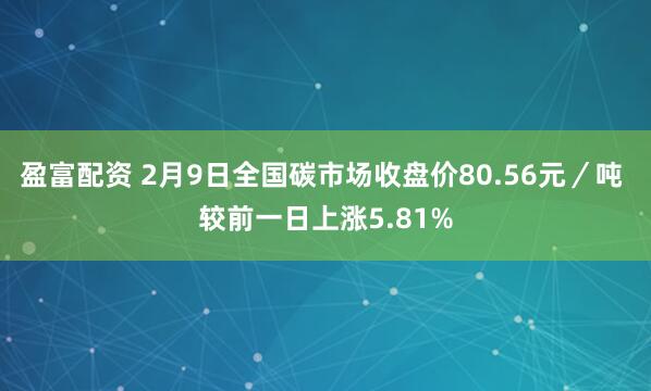 盈富配资 2月9日全国碳市场收盘价80.56元／吨 较前一日上涨5.81%