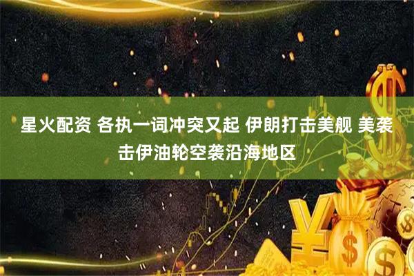 星火配资 各执一词冲突又起 伊朗打击美舰 美袭击伊油轮空袭沿海地区