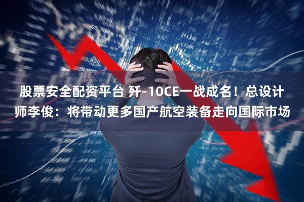 股票安全配资平台 歼-10CE一战成名！总设计师李俊：将带动更多国产航空装备走向国际市场