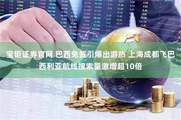 宝钜证券官网 巴西免签引爆出游热 上海成都飞巴西利亚航线搜索量激增超10倍